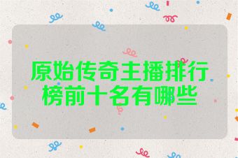 原始传奇主播排行榜前十名有哪些