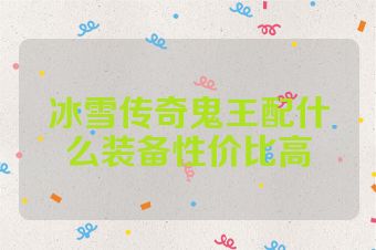 冰雪传奇鬼王配什么装备性价比高