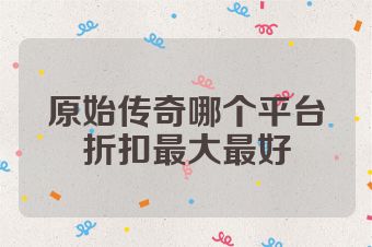 原始传奇哪个平台折扣最大最好