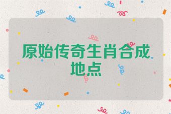 原始传奇生肖合成地点