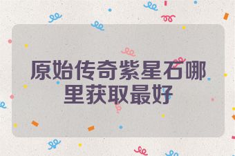 原始传奇紫星石哪里获取最好