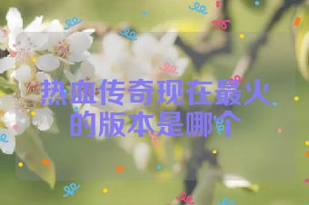 热血传奇现在最火的版本是哪个