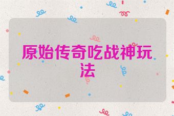 原始传奇吃战神玩法