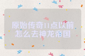 原始传奇11点以前怎么去神龙帝国