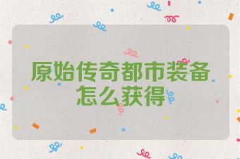 原始传奇都市装备怎么获得