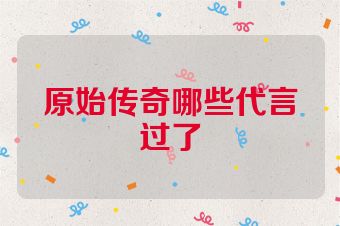 原始传奇哪些代言过了
