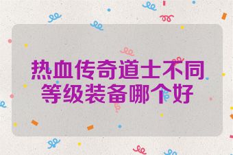 热血传奇道士不同等级装备哪个好