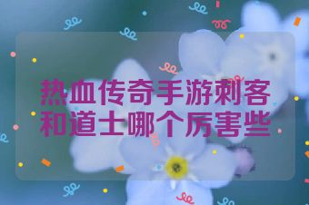 热血传奇手游刺客和道士哪个厉害些