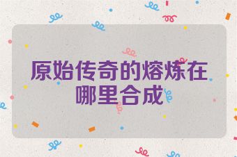 原始传奇的熔炼在哪里合成