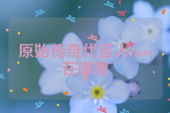 原始传奇代言人boss在哪里