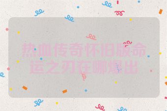 热血传奇怀旧版命运之刃在哪爆出