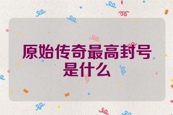 原始传奇最高封号是什么