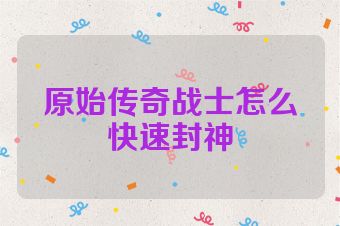 原始传奇战士怎么快速封神