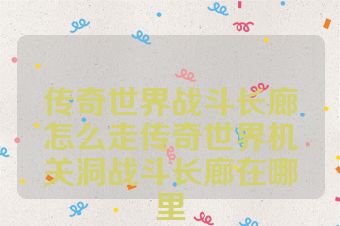 传奇世界战斗长廊怎么走传奇世界机关洞战斗长廊在哪里
