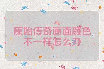 原始传奇画面颜色不一样怎么办