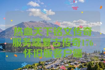 热血天下铭文传奇服务端复古传奇176怀旧版客户端