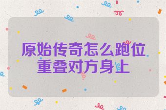 原始传奇怎么跑位重叠对方身上