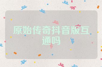 原始传奇抖音版互通吗