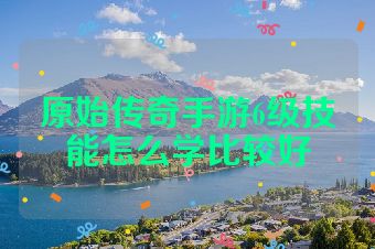 原始传奇手游6级技能怎么学比较好