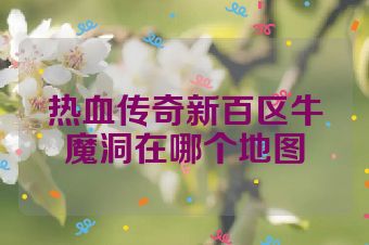 热血传奇新百区牛魔洞在哪个地图