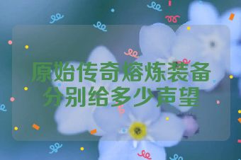 原始传奇熔炼装备分别给多少声望