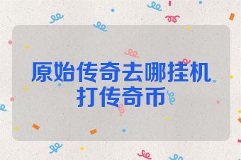 原始传奇去哪挂机打传奇币