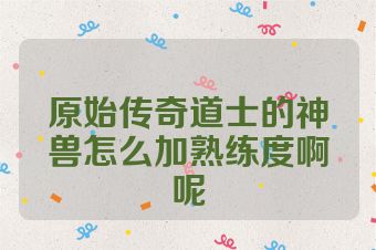 原始传奇道士的神兽怎么加熟练度啊呢