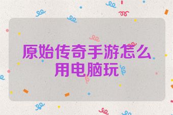 原始传奇手游怎么用电脑玩