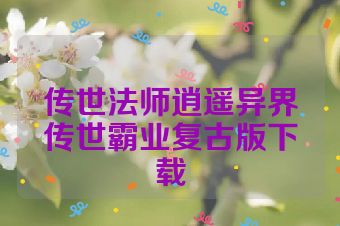 传世法师逍遥异界传世霸业复古版下载