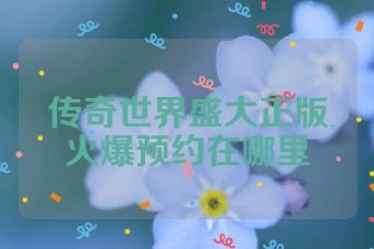 传奇世界盛大正版火爆预约在哪里