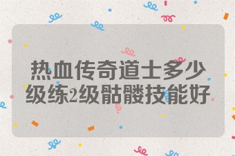 热血传奇道士多少级练2级骷髅技能好