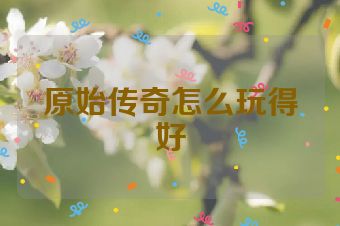 原始传奇怎么玩得好