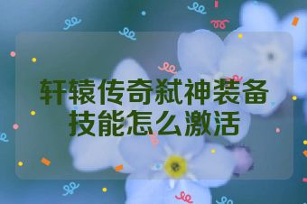 轩辕传奇弑神装备技能怎么激活