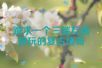 跪求一个三端互通耐玩的复古传奇