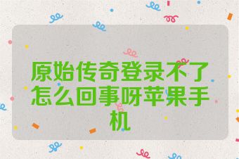 原始传奇登录不了怎么回事呀苹果手机
