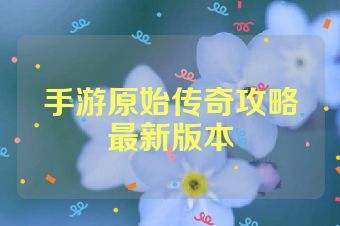 手游原始传奇攻略最新版本