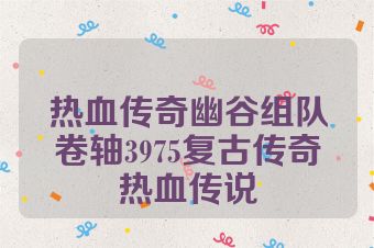 热血传奇幽谷组队卷轴3975复古传奇热血传说