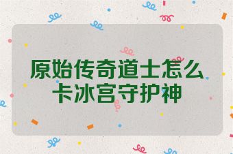 原始传奇道士怎么卡冰宫守护神