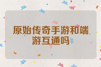 原始传奇手游和端游互通吗