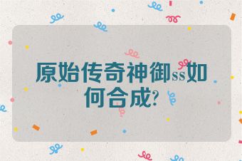 原始传奇神御ss如何合成?