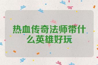 热血传奇法师带什么英雄好玩