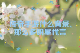 传奇手游什么背景,那么多明星代言