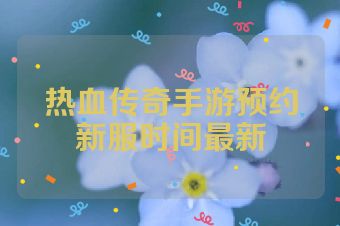 热血传奇手游预约新服时间最新