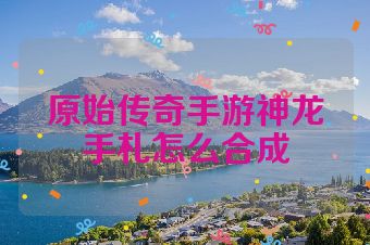 原始传奇手游神龙手札怎么合成