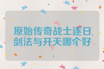 原始传奇战士逐日剑法与开天哪个好