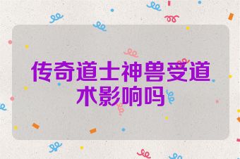 传奇道士神兽受道术影响吗