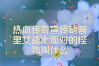 热血传奇宣传动画里女战士面对的怪物叫什么