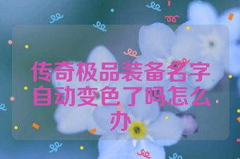 传奇极品装备名字自动变色了吗怎么办