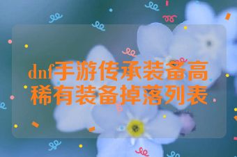 dnf手游传承装备高稀有装备掉落列表