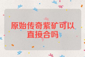 原始传奇紫矿可以直接合吗